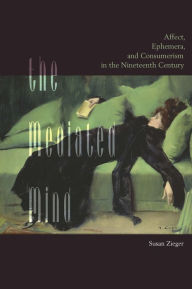 Title: The Mediated Mind: Affect, Ephemera, and Consumerism in the Nineteenth Century, Author: Susan Zieger University of California