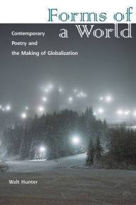 Title: Forms of a World: Contemporary Poetry and the Making of Globalization, Author: Walt Hunter