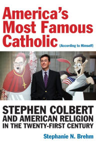 Title: America's Most Famous Catholic (According to Himself): Stephen Colbert and American Religion in the Twenty-First Century, Author: Stephanie N. Brehm
