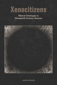 Title: Xenocitizens: Illiberal Ontologies in Nineteenth-Century America, Author: Jason Berger