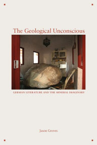 Title: The Geological Unconscious: German Literature and the Mineral Imaginary, Author: Jason Groves