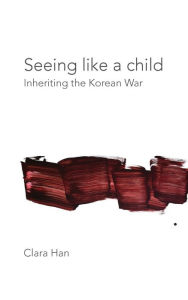 Title: Seeing Like a Child: Inheriting the Korean War, Author: Clara Han