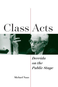 Title: Class Acts: Derrida on the Public Stage, Author: Michael Naas