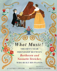 Title: What Music!: The Fifty-year Friendship between Beethoven and Nannette Streicher, Who Built His Pianos, Author: Laurie Lawlor