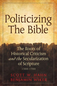 Title: Politicizing the Bible: The Roots of Historical Criticism and the Secularization of Scripture 1300-1700, Author: Scott Hahn