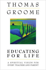 Title: Educating for Life: A Spiritual Vision for Every Teacher and Parent, Author: Thomas Groome