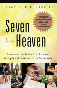 Title: Seven from Heaven: How Your Family Can Find Healing, Strength and Protection in the Sacraments, Author: Elizabeth Ficocelli