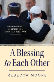 Title: A Blessing to Each Other: A New Account of Jewish and Christian Relations, Author: Rebecca Moore PhD