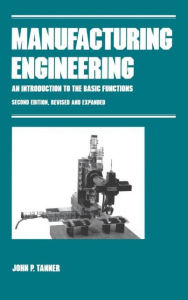 Title: Manufacturing Engineering: AN INTRODUCTION TO THE BASIC FUNCTIONS, SECOND EDITION, REVISED AND EXPANDED / Edition 2, Author: John P. Tanner