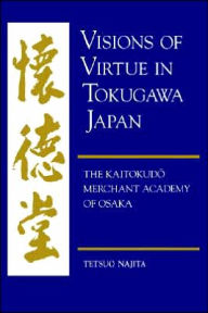 Title: Visions of Virtue in Tokugawa Japan: The Kaitokudo Merchant Academy of Osaka / Edition 1, Author: Tetsuo Najita