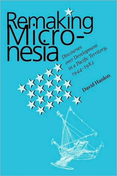 Remaking Micronesia: Discourses over Development in a Pacific Territory, 1944-1982