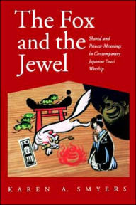 Title: The Fox and the Jewel: Shared and Private Meanings in Contemporary Japanese Inari Worship / Edition 1, Author: Karen A. Smyers