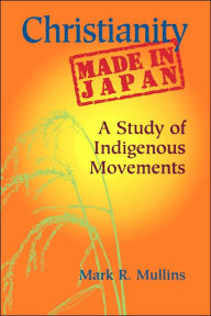 Title: Christianity Made in Japan: A Study of Indigenous Movements / Edition 1, Author: Mark R. Mullins
