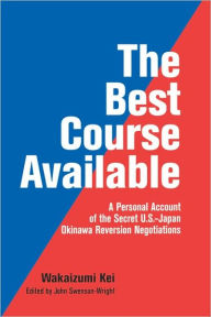 Title: The Best Course Available: A Personal Account of the Secret U.S.-Japan Okinawa Reversion Negotiations, Author: Wakaizumi Kei