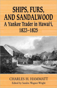 Title: Ships, Furs, and Sandalwood: A Yankee Trader in Hawaii, 1823-1825, Author: Charles H. Hammatt