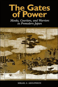 Title: The Gates of Power: Monks, Courtiers, and Warriors in Premodern Japan / Edition 1, Author: Mikael S. Adolphson
