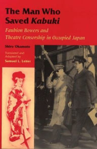 Title: The Man Who Saved Kabuki: Faubion Bowers and Theatre Censorship in Occupied Japan, Author: Okamoto Shiro