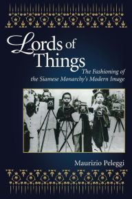 Title: Lords of Things: The Fashioning of the Siamese Monarchy's Modern Image, Author: Maurizio Peleggi