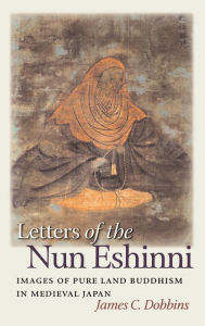 Title: Letters of the Nun Eshinni: Images of Pure Land Buddhism in Medieval Japan, Author: James C. Dobbins