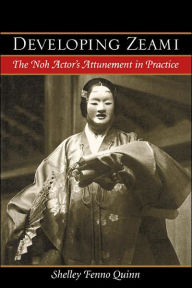 Title: Developing Zeami: The Noh Actor's Attunement in Practice, Author: Shelley Fenno Quinn