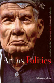 Title: Art as Politics: Re-Crafting Identities, Tourism, and Power in Tana Toraja, Indonesia, Author: Kathleen M. Adams