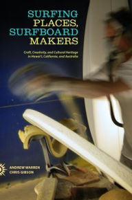 Title: Surfing Places, Surfboard Makers: Craft, Creativity, and Cultural Heritage in Hawaii, California, and Australia, Author: Andrew Warren