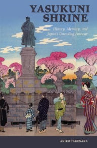 Title: Yasukuni Shrine: History, Memory, and Japan's Unending Postwar, Author: Akiko Takenaka