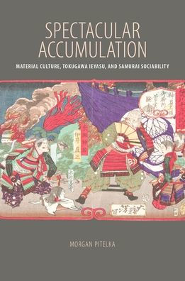 Spectacular Accumulation: Material Culture, Tokugawa Ieyasu, and Samurai Sociability