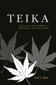 Title: Teika: The Life and Works of a Medieval Japanese Poet, Author: Paul S. Atkins