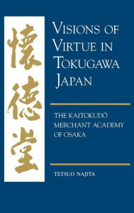 Title: Visions of Virtue in Tokugawa Japan: The Kaitokudo Merchant Academy of Osaka, Author: Tetsuo Najita