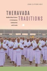 Title: Theravada Traditions: Buddhist Ritual Cultures in Contemporary Southeast Asia and Sri Lanka, Author: John Clifford Holt