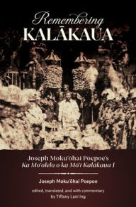 Title: Remembering Kalakaua: Joseph Moku?ohai Poepoe's Ka Mo?olelo o ka Mo?i Kalakaua I, Author: Joseph Moku?ohai Poepoe