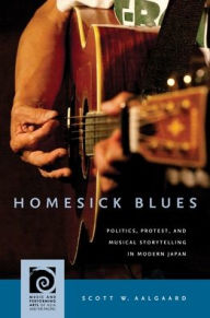 Title: Homesick Blues: Politics, Protest, and Musical Storytelling in Modern Japan, Author: Scott W. Aalgaard
