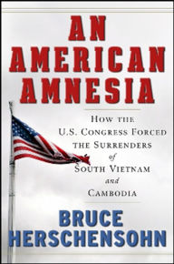 Title: An American Amnesia: How the US Congress Forced the Surrenders of South Vietnam and Cambodia, Author: Bruce Herschensohn