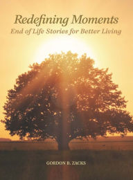 Title: Redefining Moments: End of Life Stories for Better Living, Author: Gordon Zacks