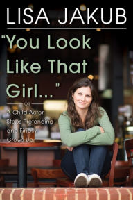 Title: You Look Like That Girl: A Child Actor Stops Pretending and Finally Grows Up, Author: Lisa Jakub