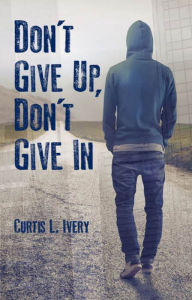 Title: Don't Give Up, Don't Give In, Author: Curtis L. Ivery