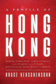 Title: A Profile of Hong Kong: During Times Past, Times Current, and Its Quest of a Future Maintaining Hong Kong's Liberty, Author: Bruce Herschensohn