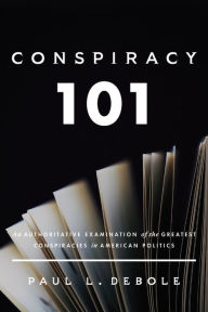 Title: Conspiracy 101: An Authoritative Examination of the Greatest Conspiracies in American Politics, Author: Paul DeBole