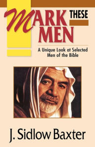 Title: Mark These Men: A Unique Look at Selected Men of the Bible, Author: J Sidlow Baxter