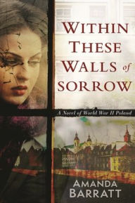 Title: Within These Walls of Sorrow: A Novel of World War II Poland, Author: Amanda Barratt