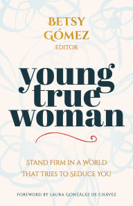 Title: Young True Woman: Stand Firm in a World That Tries to Seduce You, Author: Betsy Gómez