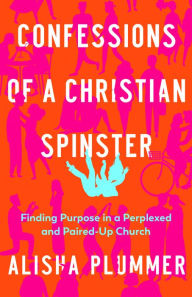 Title: Confessions of a Christian Spinster: Finding Purpose in a Perplexed and Paired-Up Church, Author: Alisha Plummer