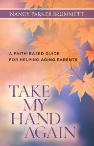 Title: Take My Hand Again: A Faith-Based Guide for Helping Aging Parents, Author: Nancy Parker Brummett