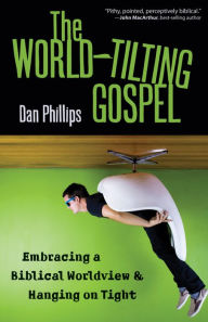 Title: The World-Tilting Gospel: Embracing a Biblical Worldview and Hanging on Tight, Author: Dan Phillips