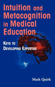 Title: Intuition and Metacognition in Medical Education: Keys to Developing Expertise / Edition 1, Author: Mark Quirk EdD