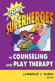 Title: Using Superheroes in Counseling and Play Therapy / Edition 1, Author: Lawrence C. Rubin PhD