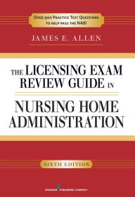 Title: The Licensing Exam Review Guide in Nursing Home Administration, 6th Edition, Author: James E. Allen PhD