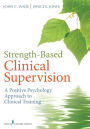 Strength-Based Clinical Supervision: A Positive Psychology Approach to Clinical Training / Edition 1