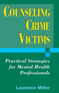Title: Counseling Crime Victims: Practical Strategies for Mental Health Professionals / Edition 1, Author: Laurence Miller PhD